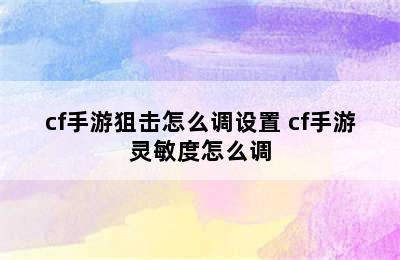 cf手游狙击怎么调设置 cf手游灵敏度怎么调